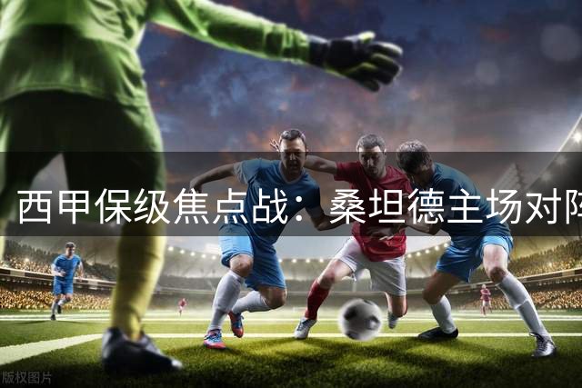 西甲保级焦点战：桑坦德主场对阵埃尔切 力争赛季首胜